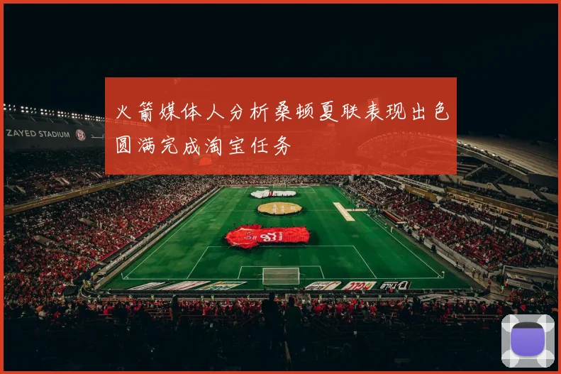 火箭媒体人分析桑顿夏联表现出色圆满完成淘宝任务
